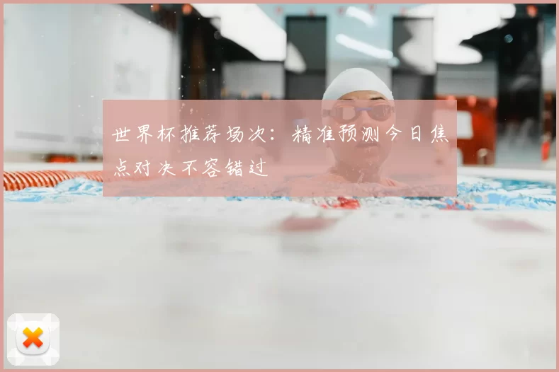 世界杯推荐场次:精准预测今日焦点对决不容错过