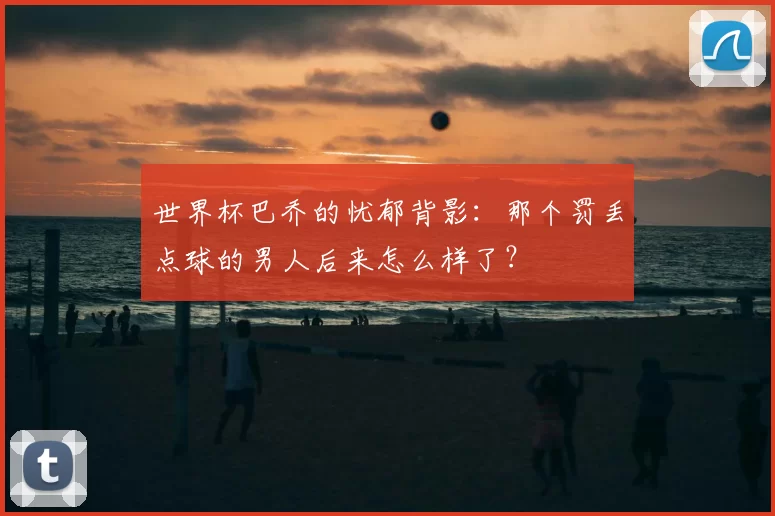 世界杯巴乔的忧郁背影：那个罚丢点球的男人后来怎么样了？