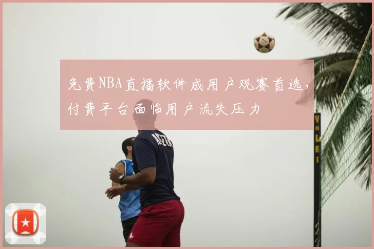 免费NBA直播软件成用户观赛首选，付费平台面临用户流失压力