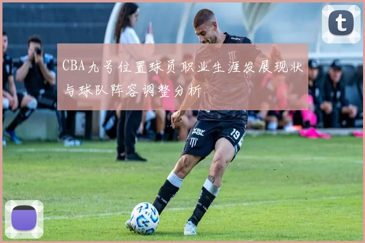 CBA九号位置球员职业生涯发展现状与球队阵容调整分析