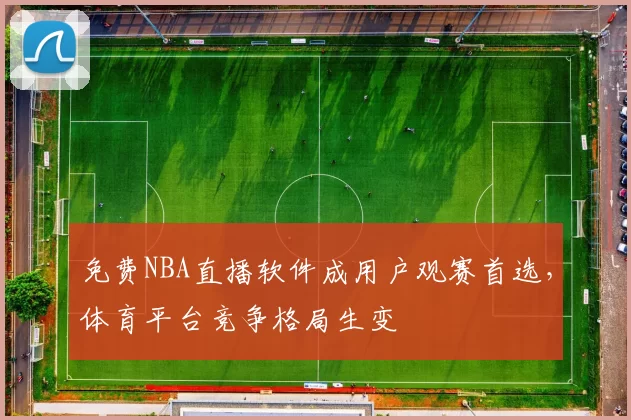 免费NBA直播软件成用户观赛首选,体育平台竞争格局生变