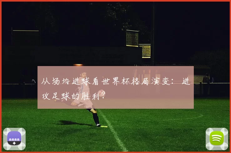 从场均进球看世界杯格局演变：进攻足球的胜利？