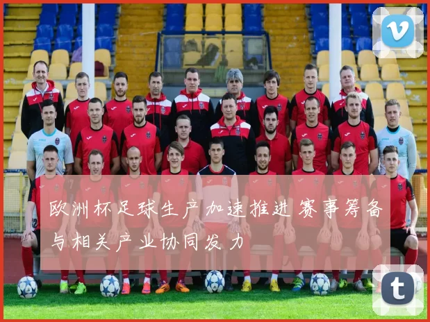 欧洲杯足球生产加速推进 赛事筹备与相关产业协同发力