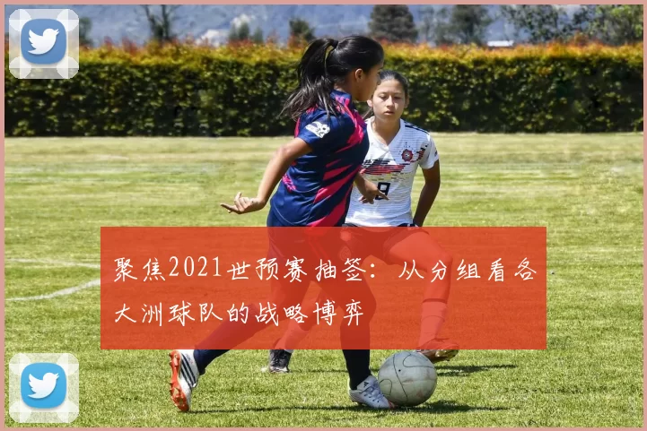 聚焦2021世预赛抽签:从分组看各大洲球队的战略博弈
