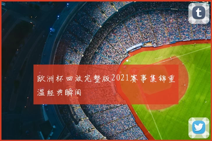 欧洲杯回放完整版2021赛事集锦重温经典瞬间