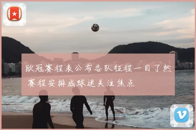 欧冠赛程表公布各队征程一目了然 赛程安排成球迷关注焦点
