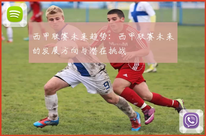 西甲联赛未来趋势：西甲联赛未来的发展方向与潜在挑战
