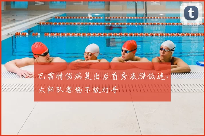 巴雷特伤病复出后首秀表现低迷，太阳队客场不敌对手