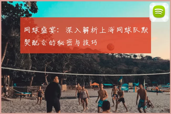 网球盛宴：深入解析上海网球队默契配合的秘密与技巧