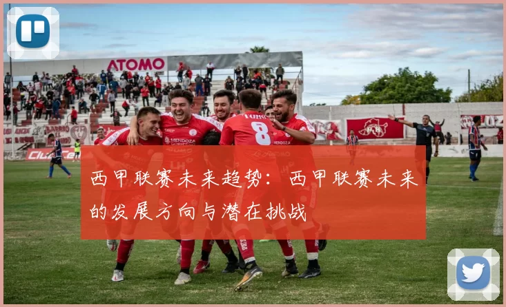 西甲联赛未来趋势：西甲联赛未来的发展方向与潜在挑战