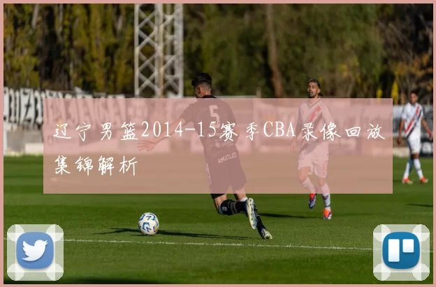 辽宁男篮2014-15赛季CBA录像回放集锦解析