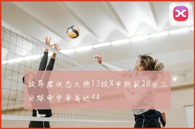 段昂君状态火热13投8中斩获20分三分球命中率高达44