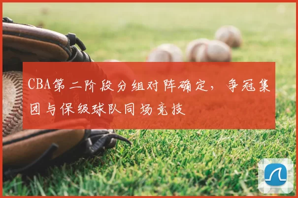 CBA第二阶段分组对阵确定，争冠集团与保级球队同场竞技