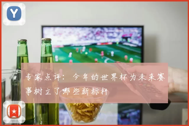 专家点评:今年的世界杯为未来赛事树立了哪些新标杆