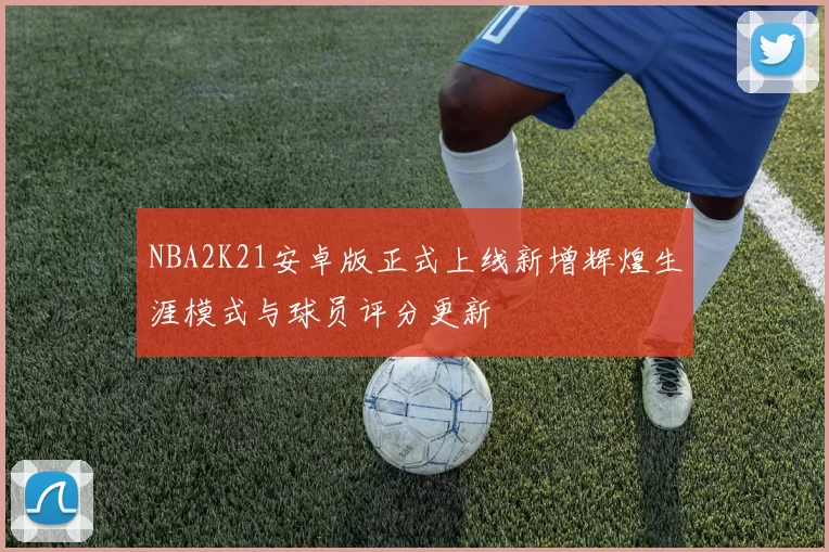 NBA2K21安卓版正式上线新增辉煌生涯模式与球员评分更新