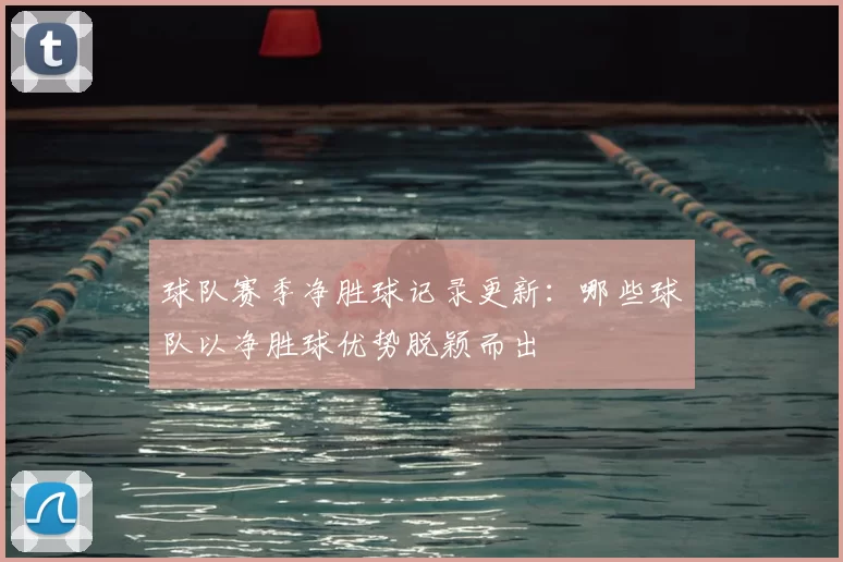 球队赛季净胜球记录更新:哪些球队以净胜球优势脱颖而出
