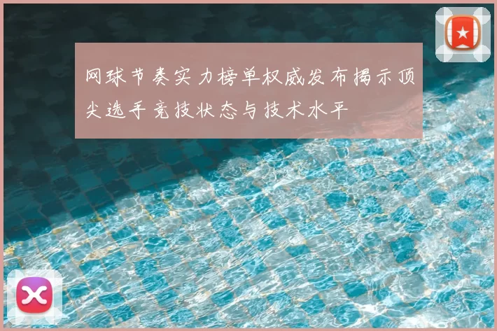 网球节奏实力榜单权威发布揭示顶尖选手竞技状态与技术水平