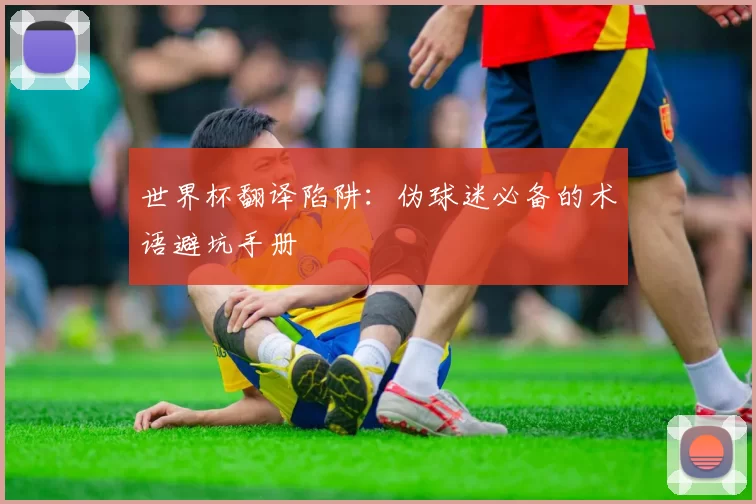 世界杯翻译陷阱：伪球迷必备的术语避坑手册
