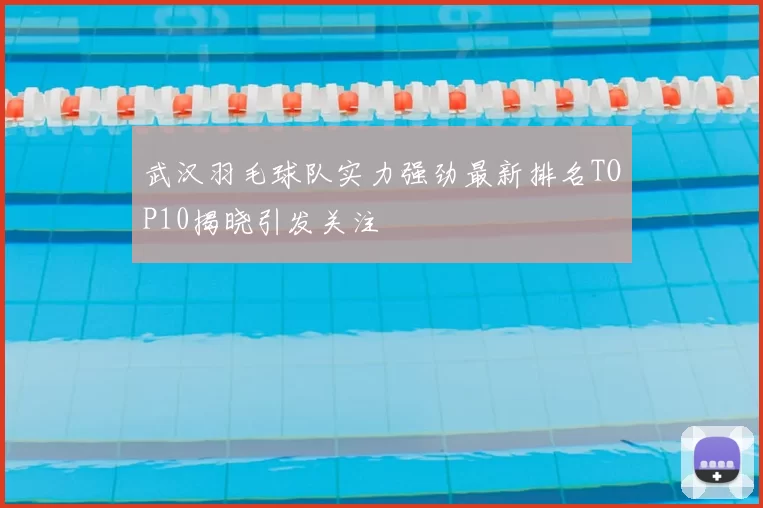 武汉羽毛球队实力强劲最新排名TOP10揭晓引发关注