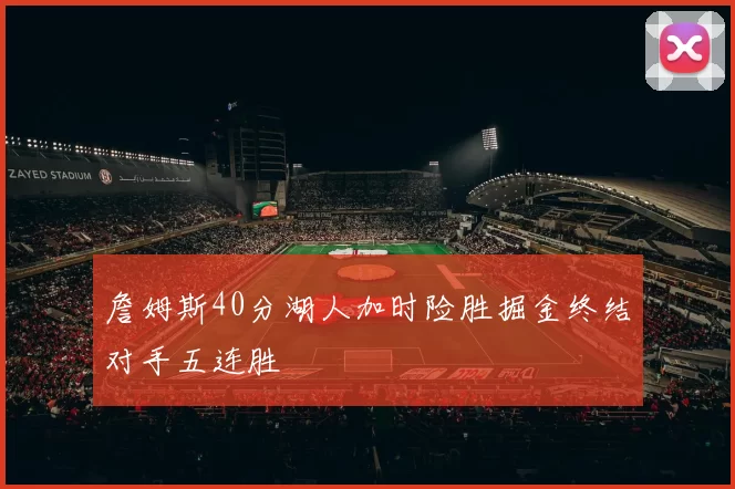 詹姆斯40分湖人加时险胜掘金终结对手五连胜
