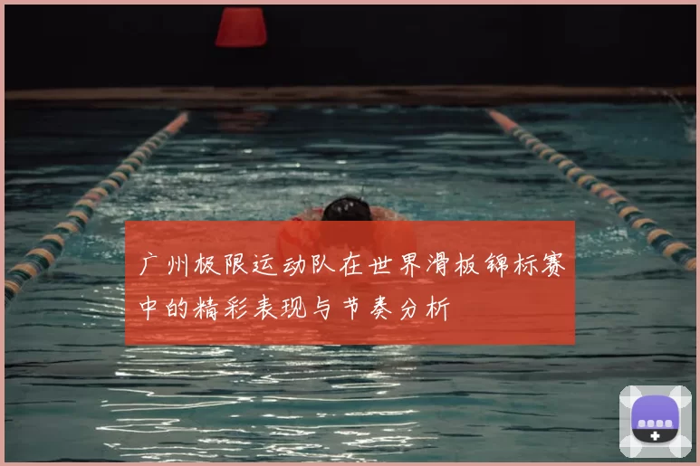 广州极限运动队在世界滑板锦标赛中的精彩表现与节奏分析