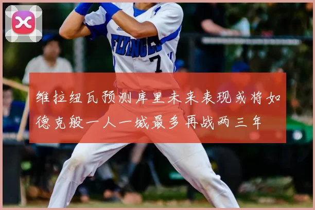 维拉纽瓦预测库里未来表现或将如德克般一人一城最多再战两三年