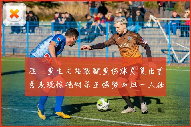 涅槃重生之路跟腱重伤球员复出首秀表现惊艳耐杀王强势回归一人独得30分以上