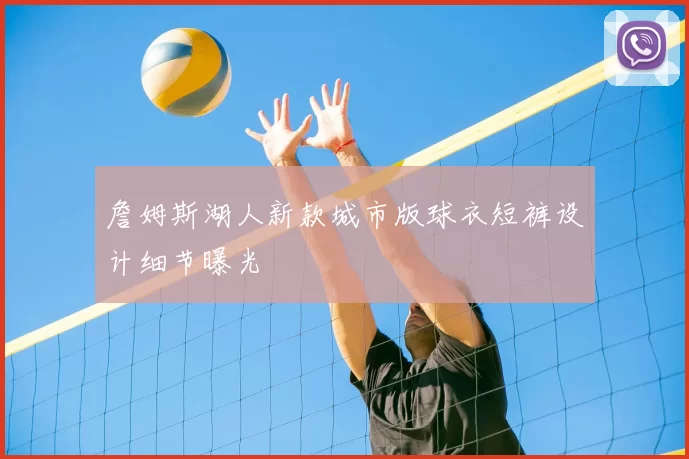 詹姆斯湖人新款城市版球衣短裤设计细节曝光