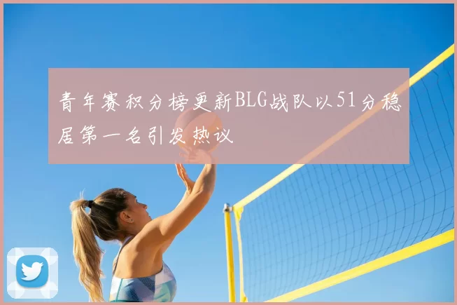青年赛积分榜更新BLG战队以51分稳居第一名引发热议