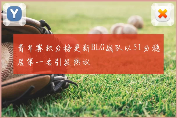 青年赛积分榜更新BLG战队以51分稳居第一名引发热议