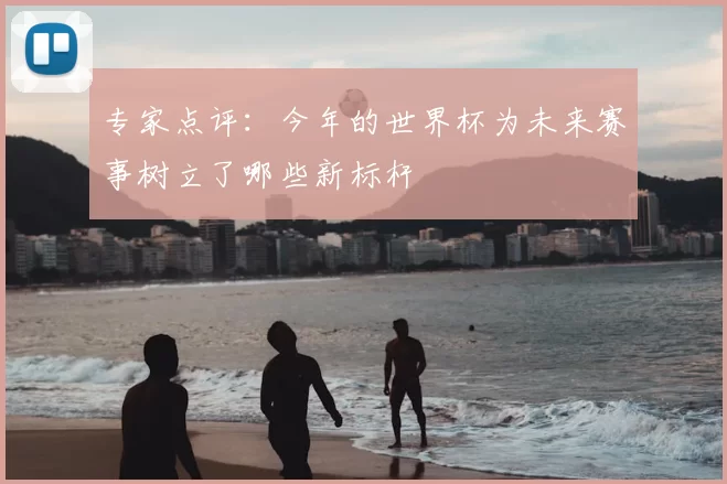 专家点评：今年的世界杯为未来赛事树立了哪些新标杆