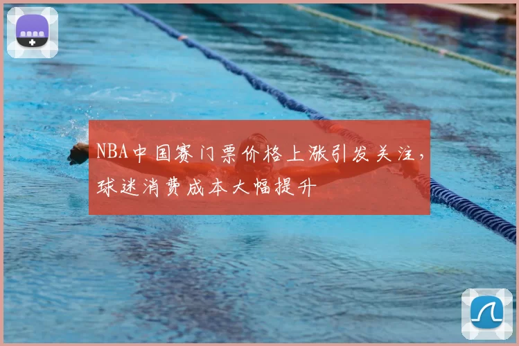 NBA中国赛门票价格上涨引发关注,球迷消费成本大幅提升