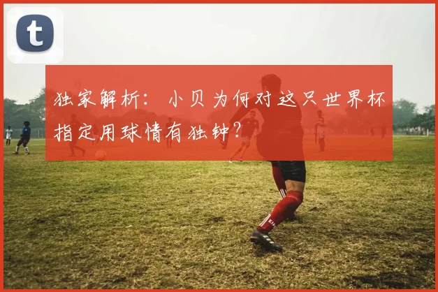 独家解析:小贝为何对这只世界杯指定用球情有独钟?