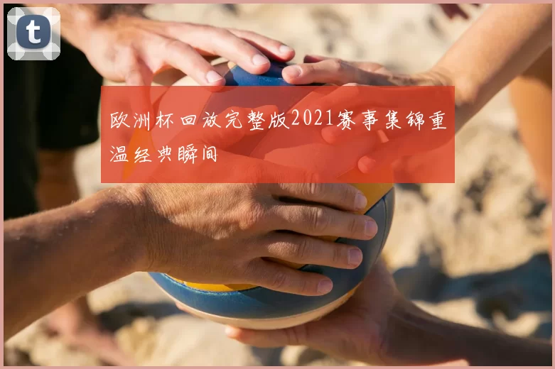 欧洲杯回放完整版2021赛事集锦重温经典瞬间
