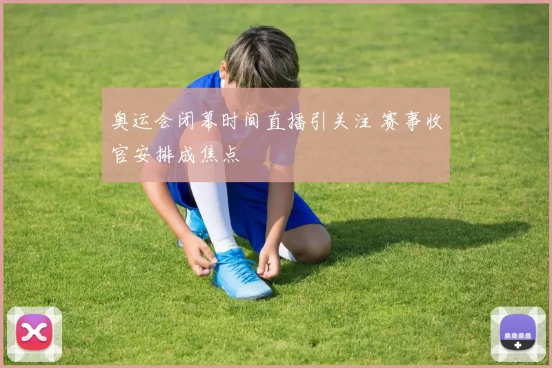 奥运会闭幕时间直播引关注 赛事收官安排成焦点