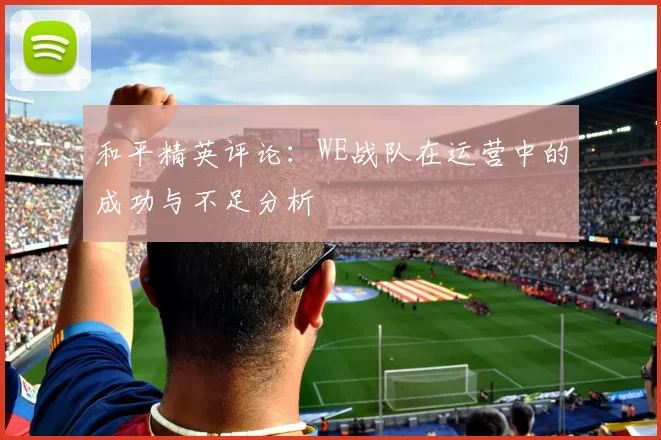 和平精英评论：WE战队在运营中的成功与不足分析