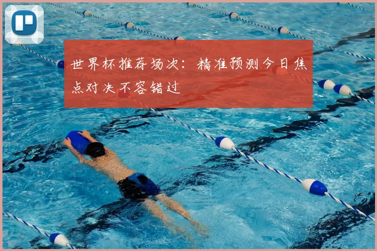 世界杯推荐场次:精准预测今日焦点对决不容错过