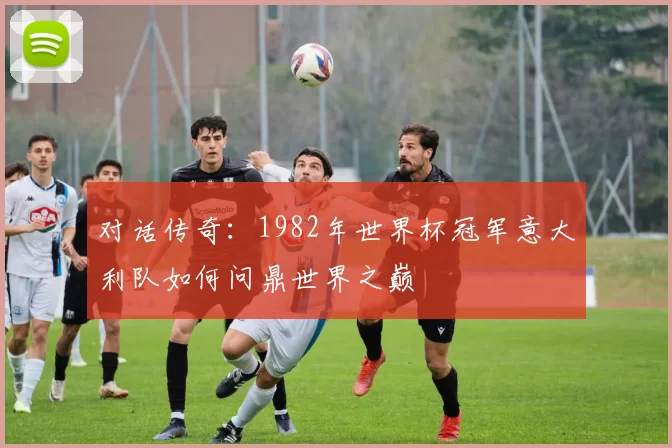 对话传奇：1982年世界杯冠军意大利队如何问鼎世界之巅