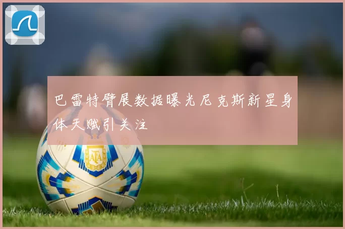 巴雷特臂展数据曝光尼克斯新星身体天赋引关注