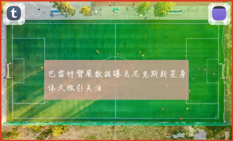 巴雷特臂展数据曝光尼克斯新星身体天赋引关注