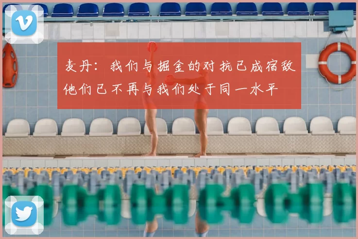 麦丹：我们与掘金的对抗已成宿敌他们已不再与我们处于同一水平