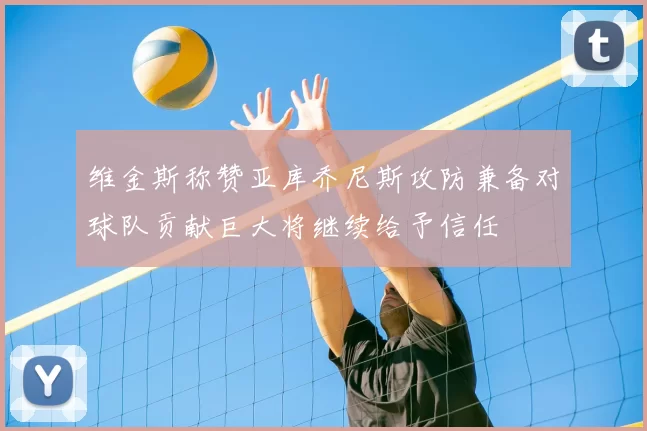 维金斯称赞亚库乔尼斯攻防兼备对球队贡献巨大将继续给予信任