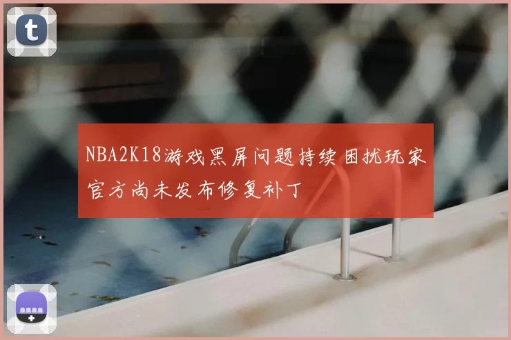 NBA2K18游戏黑屏问题持续困扰玩家官方尚未发布修复补丁