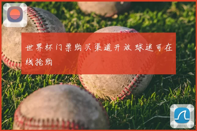 世界杯门票购买渠道开放 球迷可在线抢购