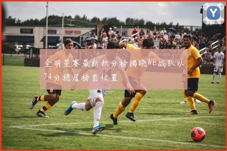 全明星赛最新积分榜揭晓WE战队以74分稳居榜首位置