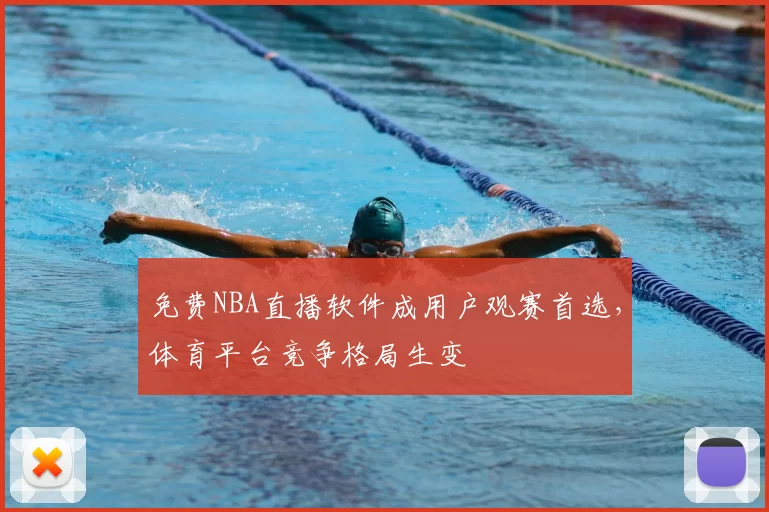 免费NBA直播软件成用户观赛首选,体育平台竞争格局生变