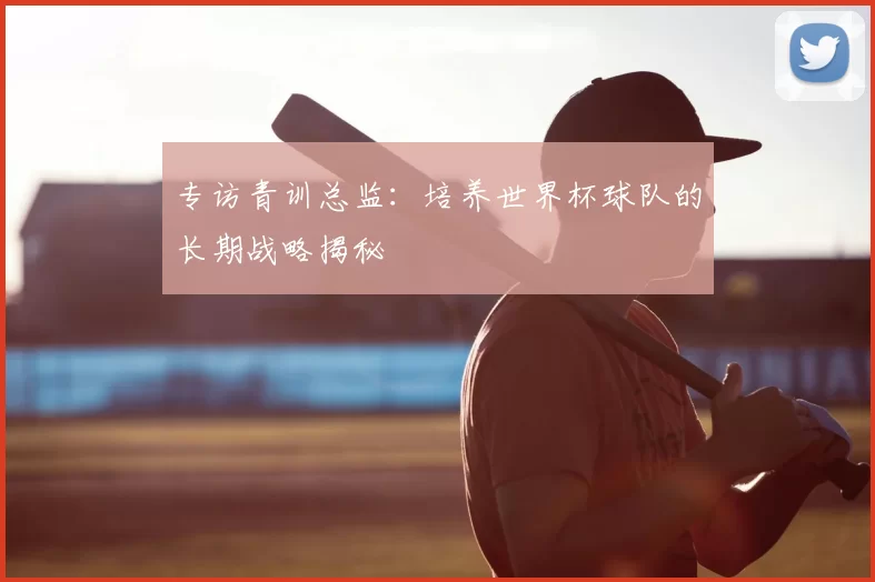 专访青训总监：培养世界杯球队的长期战略揭秘