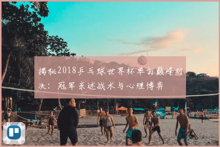 揭秘2018乒乓球世界杯单打巅峰对决：冠军亲述战术与心理博弈