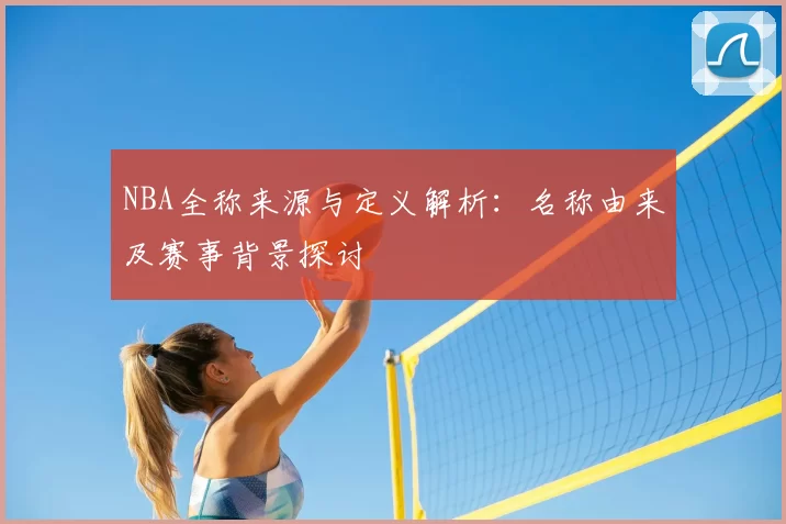 NBA全称来源与定义解析：名称由来及赛事背景探讨