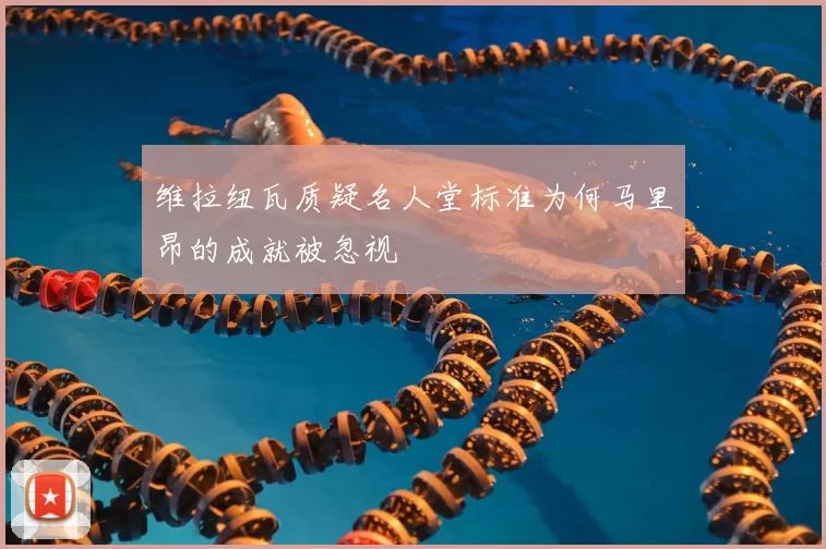 维拉纽瓦质疑名人堂标准为何马里昂的成就被忽视